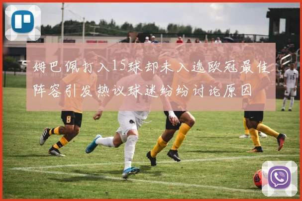 姆巴佩打入15球却未入选欧冠最佳阵容引发热议球迷纷纷讨论原因