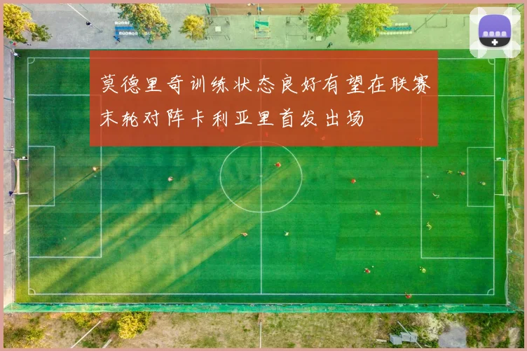 莫德里奇训练状态良好有望在联赛末轮对阵卡利亚里首发出场