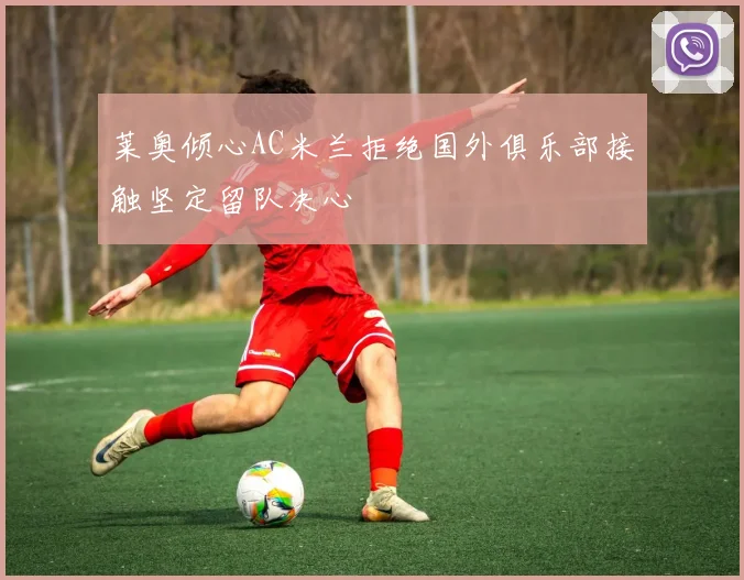 莱奥倾心AC米兰拒绝国外俱乐部接触坚定留队决心