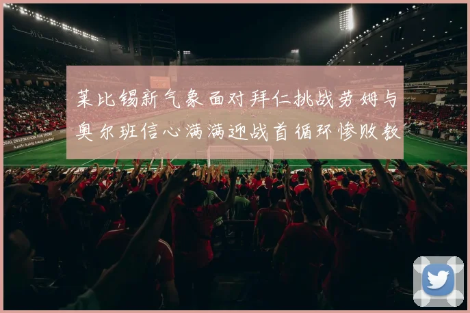 莱比锡新气象面对拜仁挑战劳姆与奥尔班信心满满迎战首循环惨败教训