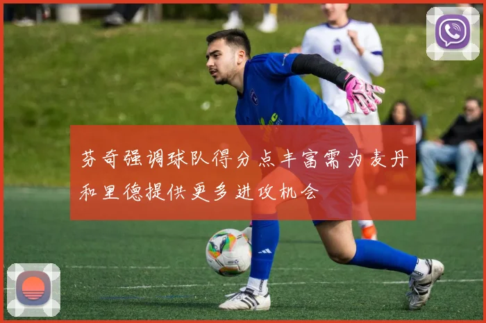 芬奇强调球队得分点丰富需为麦丹和里德提供更多进攻机会