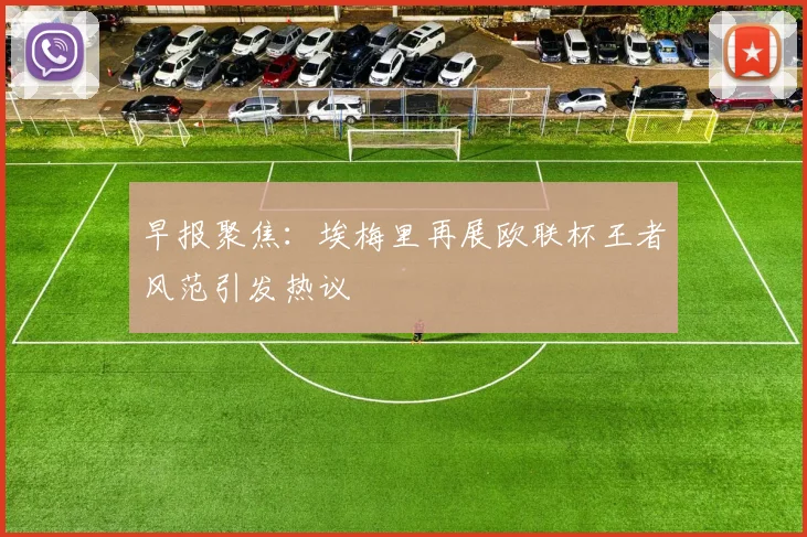 早报聚焦：埃梅里再展欧联杯王者风范引发热议
