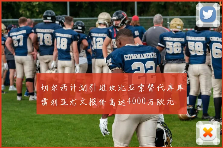 切尔西计划引进坎比亚索替代库库雷利亚尤文报价高达4000万欧元