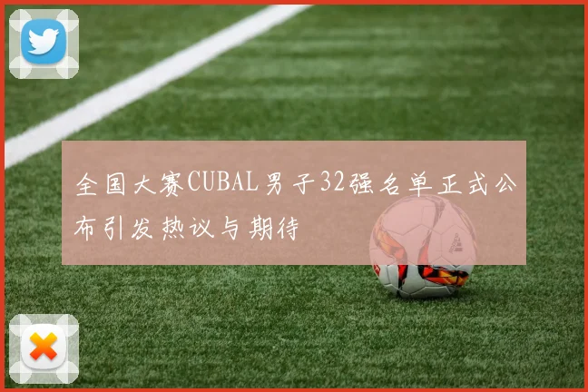 全国大赛CUBAL男子32强名单正式公布引发热议与期待