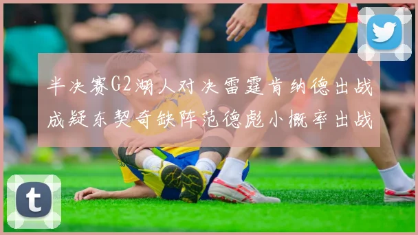 半决赛G2湖人对决雷霆肯纳德出战成疑东契奇缺阵范德彪小概率出战