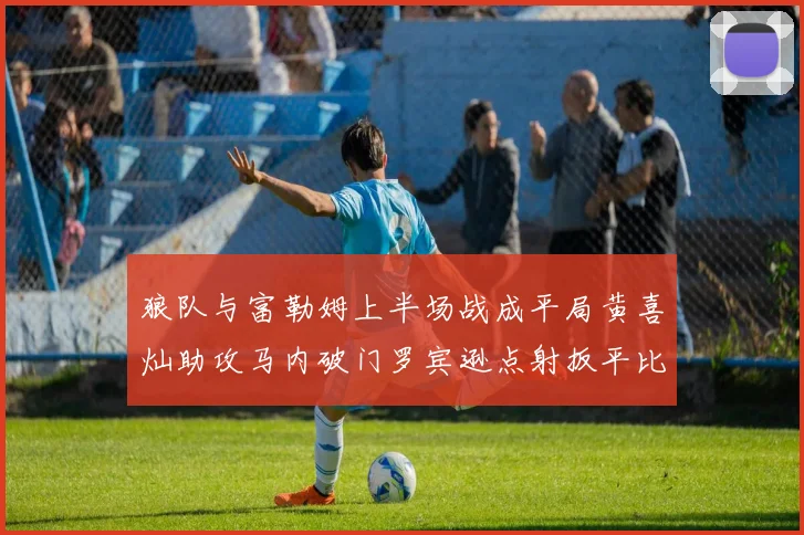 狼队与富勒姆上半场战成平局黄喜灿助攻马内破门罗宾逊点射扳平比分