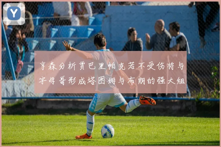 亨森分析贾巴里帕克若不受伤将与字母哥形成塔图姆与布朗的强大组合