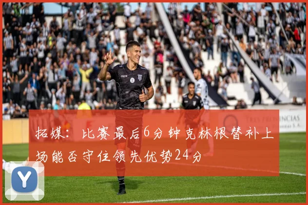 拓媒：比赛最后6分钟克林根替补上场能否守住领先优势24分