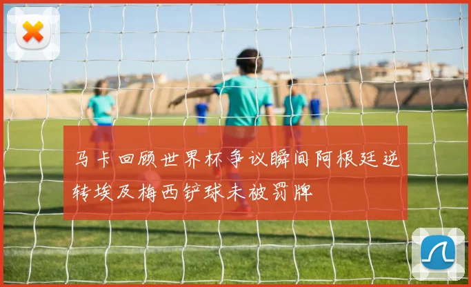 马卡回顾世界杯争议瞬间阿根廷逆转埃及梅西铲球未被罚牌