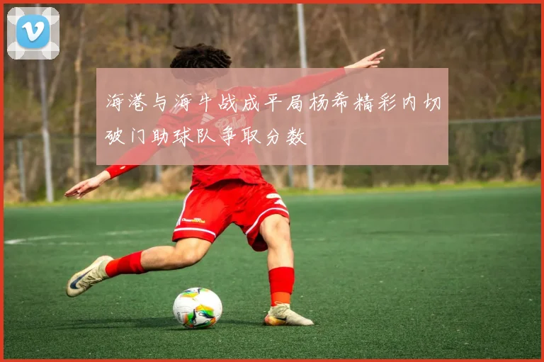 海港与海牛战成平局杨希精彩内切破门助球队争取分数
