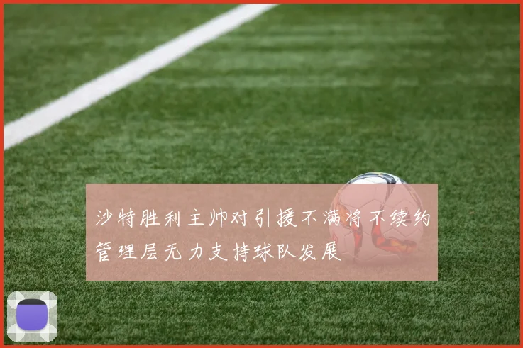 沙特胜利主帅对引援不满将不续约管理层无力支持球队发展
