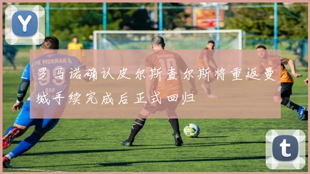 罗马诺确认皮尔斯查尔斯将重返曼城手续完成后正式回归