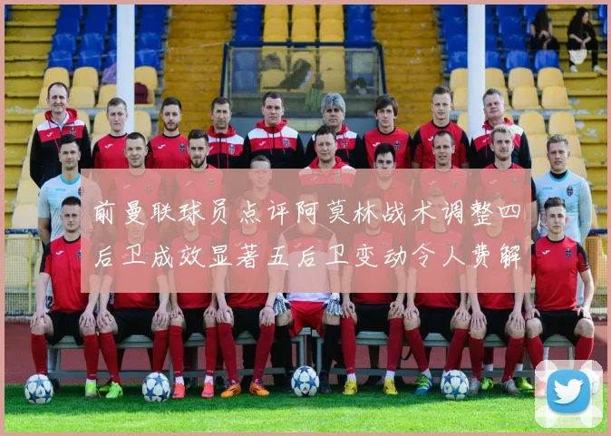 前曼联球员点评阿莫林战术调整四后卫成效显著五后卫变动令人费解